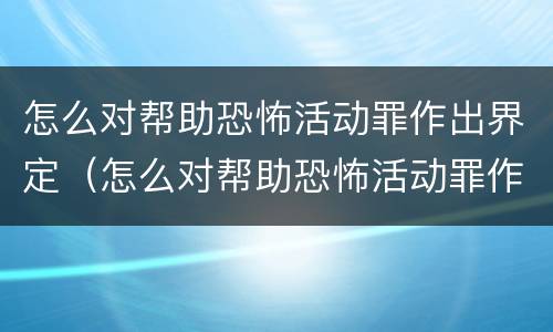 怎么对帮助恐怖活动罪作出界定（怎么对帮助恐怖活动罪作出界定）