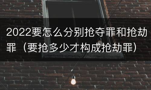2022要怎么分别抢夺罪和抢劫罪（要抢多少才构成抢劫罪）