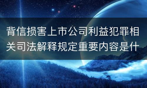 背信损害上市公司利益犯罪相关司法解释规定重要内容是什么