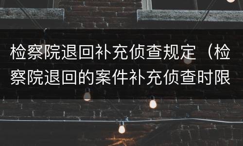 检察院退回补充侦查规定（检察院退回的案件补充侦查时限）