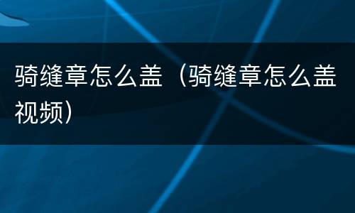 骑缝章怎么盖（骑缝章怎么盖视频）