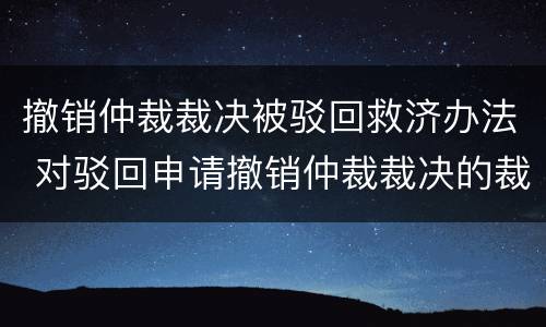 撤销仲裁裁决被驳回救济办法 对驳回申请撤销仲裁裁决的裁定不服应该如何救济