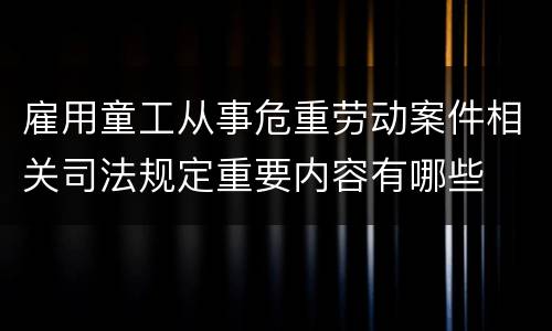 雇用童工从事危重劳动案件相关司法规定重要内容有哪些