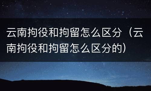 云南拘役和拘留怎么区分（云南拘役和拘留怎么区分的）