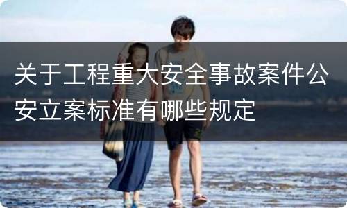 关于工程重大安全事故案件公安立案标准有哪些规定
