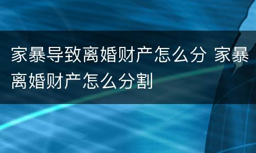 家暴导致离婚财产怎么分 家暴离婚财产怎么分割