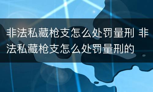 非法私藏枪支怎么处罚量刑 非法私藏枪支怎么处罚量刑的