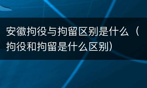 安徽拘役与拘留区别是什么（拘役和拘留是什么区别）