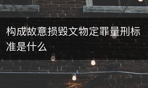 构成故意损毁文物定罪量刑标准是什么