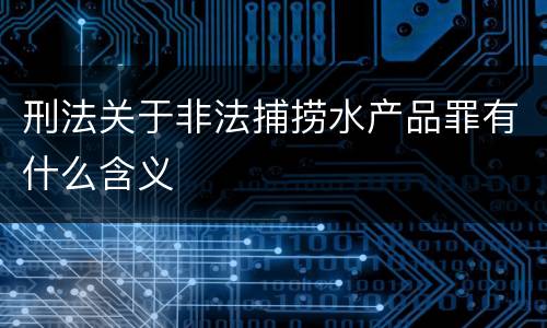 刑法关于非法捕捞水产品罪有什么含义