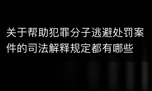 关于帮助犯罪分子逃避处罚案件的司法解释规定都有哪些