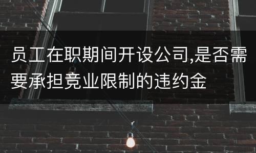员工在职期间开设公司,是否需要承担竞业限制的违约金