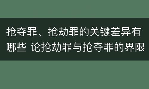 抢夺罪、抢劫罪的关键差异有哪些 论抢劫罪与抢夺罪的界限