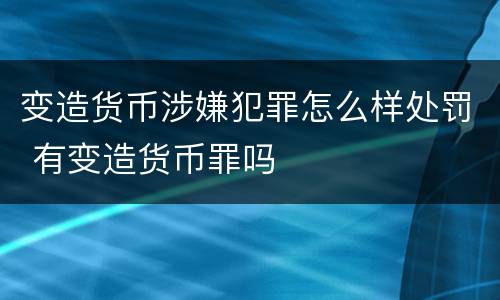 变造货币涉嫌犯罪怎么样处罚 有变造货币罪吗