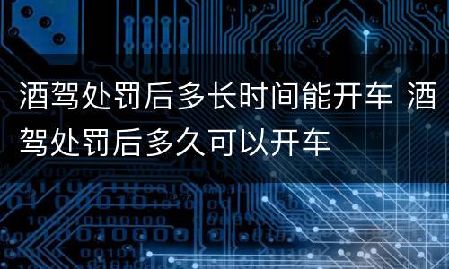 酒驾处罚后多长时间能开车 酒驾处罚后多久可以开车