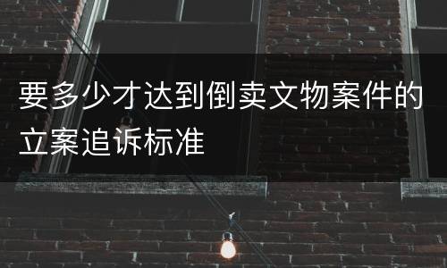 要多少才达到倒卖文物案件的立案追诉标准