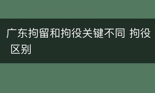 广东拘留和拘役关键不同 拘役 区别