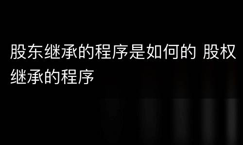 股东继承的程序是如何的 股权继承的程序