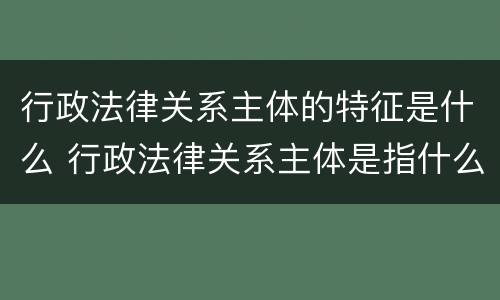 行政法律关系主体的特征是什么 行政法律关系主体是指什么