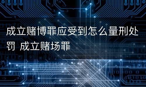 成立赌博罪应受到怎么量刑处罚 成立赌场罪