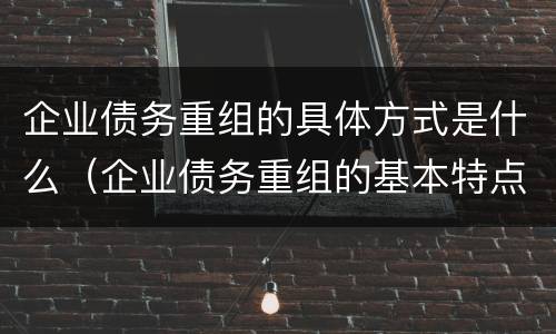 企业债务重组的具体方式是什么（企业债务重组的基本特点）