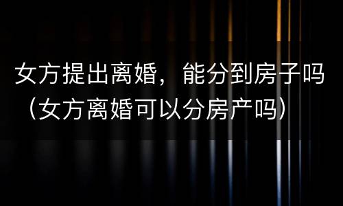 女方提出离婚，能分到房子吗（女方离婚可以分房产吗）