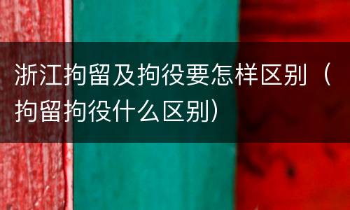 浙江拘留及拘役要怎样区别（拘留拘役什么区别）