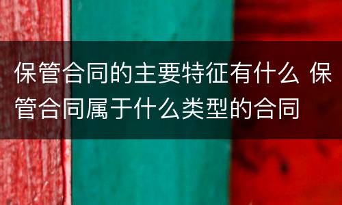 保管合同的主要特征有什么 保管合同属于什么类型的合同