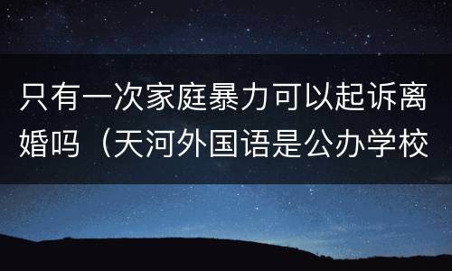 只有一次家庭暴力可以起诉离婚吗（天河外国语是公办学校吗?）