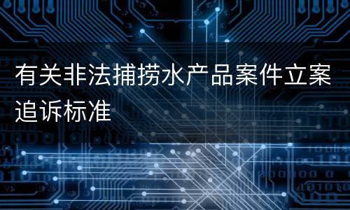 有关非法捕捞水产品案件立案追诉标准