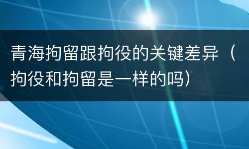 青海拘留跟拘役的关键差异（拘役和拘留是一样的吗）