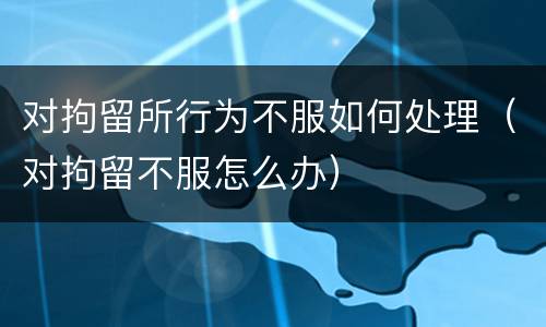 对拘留所行为不服如何处理（对拘留不服怎么办）