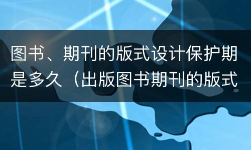 图书、期刊的版式设计保护期是多久（出版图书期刊的版式设计）