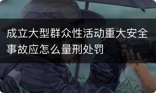 成立大型群众性活动重大安全事故应怎么量刑处罚