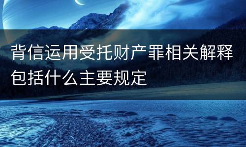 背信运用受托财产罪相关解释包括什么主要规定