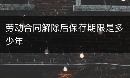 劳动合同解除后保存期限是多少年