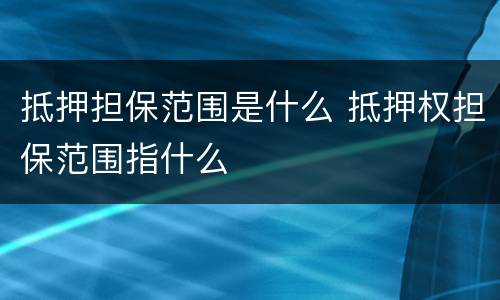 抵押担保范围是什么 抵押权担保范围指什么