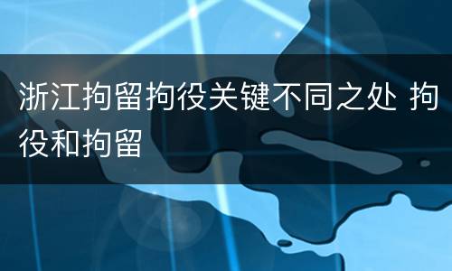 浙江拘留拘役关键不同之处 拘役和拘留