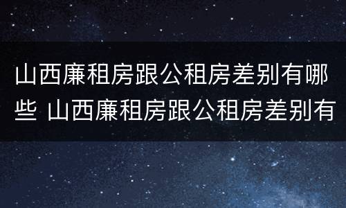 山西廉租房跟公租房差别有哪些 山西廉租房跟公租房差别有哪些呢