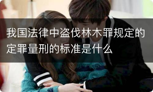 我国法律中盗伐林木罪规定的定罪量刑的标准是什么