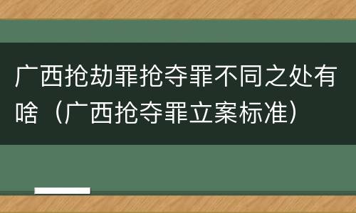 广西抢劫罪抢夺罪不同之处有啥（广西抢夺罪立案标准）