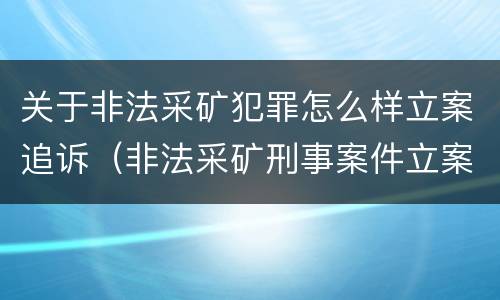 关于非法采矿犯罪怎么样立案追诉（非法采矿刑事案件立案标准）