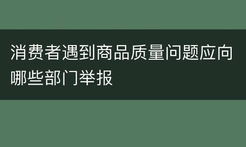 消费者遇到商品质量问题应向哪些部门举报