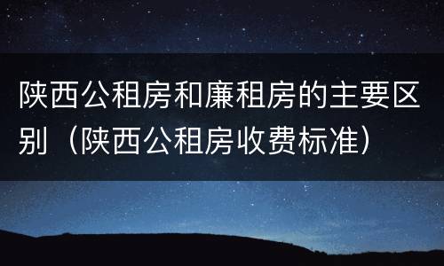 陕西公租房和廉租房的主要区别（陕西公租房收费标准）