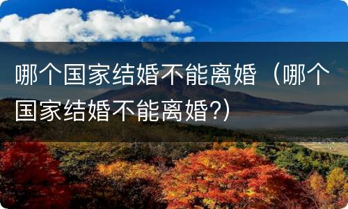 哪个国家结婚不能离婚（哪个国家结婚不能离婚?）