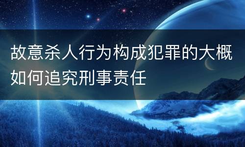 故意杀人行为构成犯罪的大概如何追究刑事责任