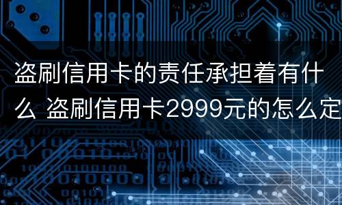 盗刷信用卡的责任承担着有什么 盗刷信用卡2999元的怎么定罪