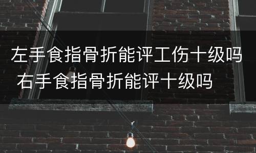 左手食指骨折能评工伤十级吗 右手食指骨折能评十级吗