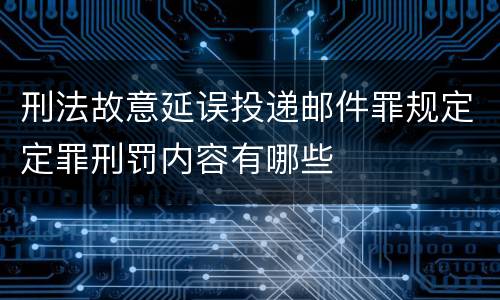 刑法故意延误投递邮件罪规定定罪刑罚内容有哪些
