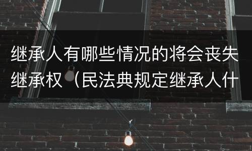 继承人有哪些情况的将会丧失继承权（民法典规定继承人什么情况下丧失继承权）